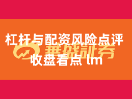 杠杆与配资风险点评 收盘看点 lm