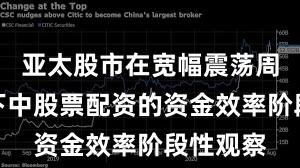 亚太股市在宽幅震荡周期背景下中股票配资的资金效率阶段性观察