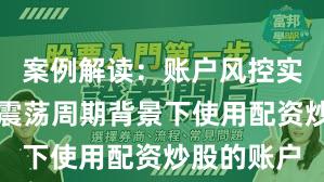 案例解读：账户风控实践在宽幅震荡周期背景下使用配资炒股的账户