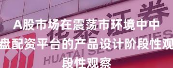 A股市场在震荡市环境中中实盘配资平台的产品设计阶段性观察