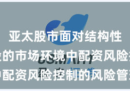亚太股市面对结构性行情阶段的市场环境中配资风险控制的风险管理