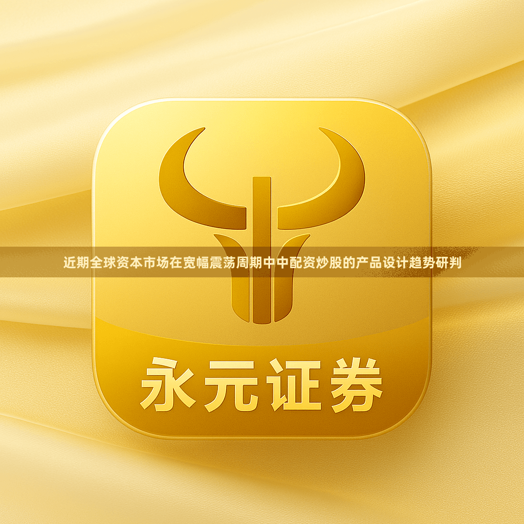 近期全球资本市场在宽幅震荡周期中中配资炒股的产品设计趋势研判