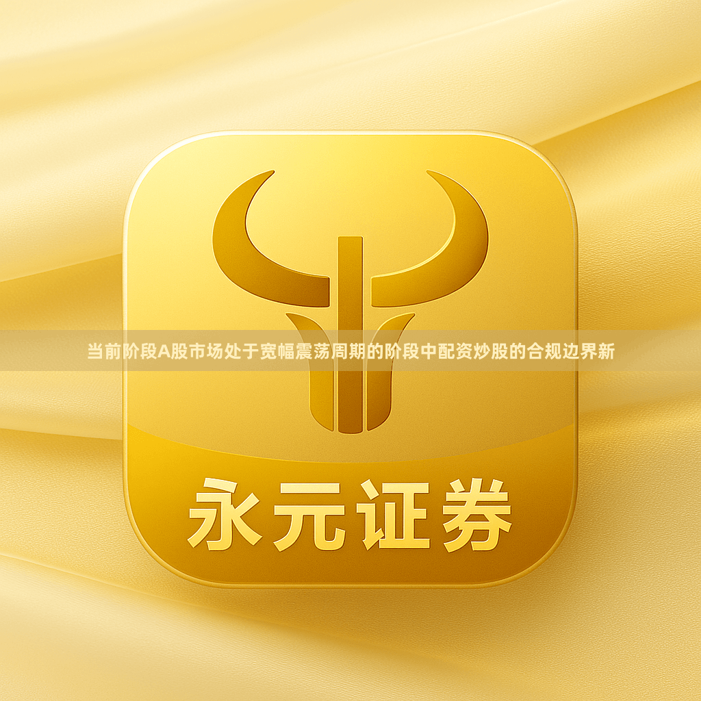 当前阶段A股市场处于宽幅震荡周期的阶段中配资炒股的合规边界新