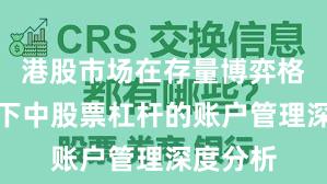 港股市场在存量博弈格局背景下中股票杠杆的账户管理深度分析