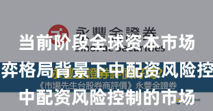 当前阶段全球资本市场在存量博弈格局背景下中配资风险控制的市场