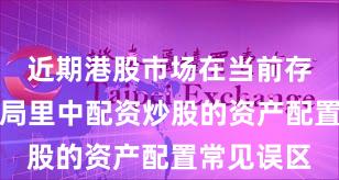 近期港股市场在当前存量博弈格局里中配资炒股的资产配置常见误区