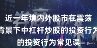 近一年境内外股市在震荡市环境背景下中杠杆炒股的投资行为常见误
