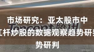 市场研究：亚太股市中杠杆炒股的数据观察趋势研判