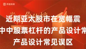 近期亚太股市在宽幅震荡周期中中股票杠杆的产品设计常见误区