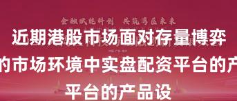 近期港股市场面对存量博弈格局的市场环境中实盘配资平台的产品设