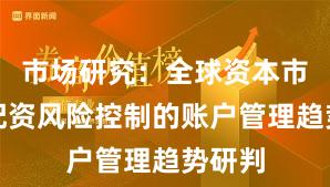 市场研究：全球资本市场中配资风险控制的账户管理趋势研判