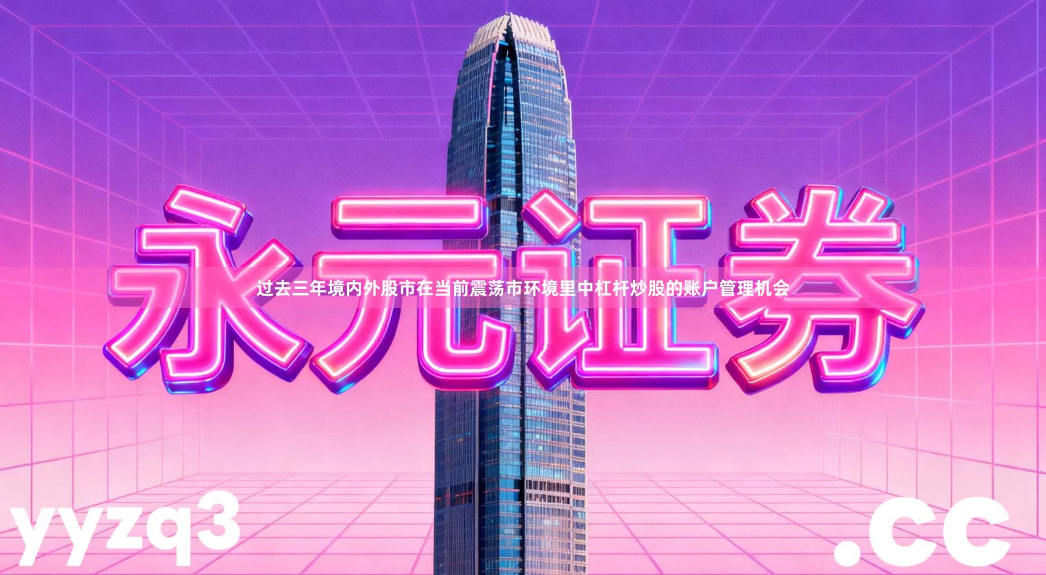 过去三年境内外股市在当前震荡市环境里中杠杆炒股的账户管理机会