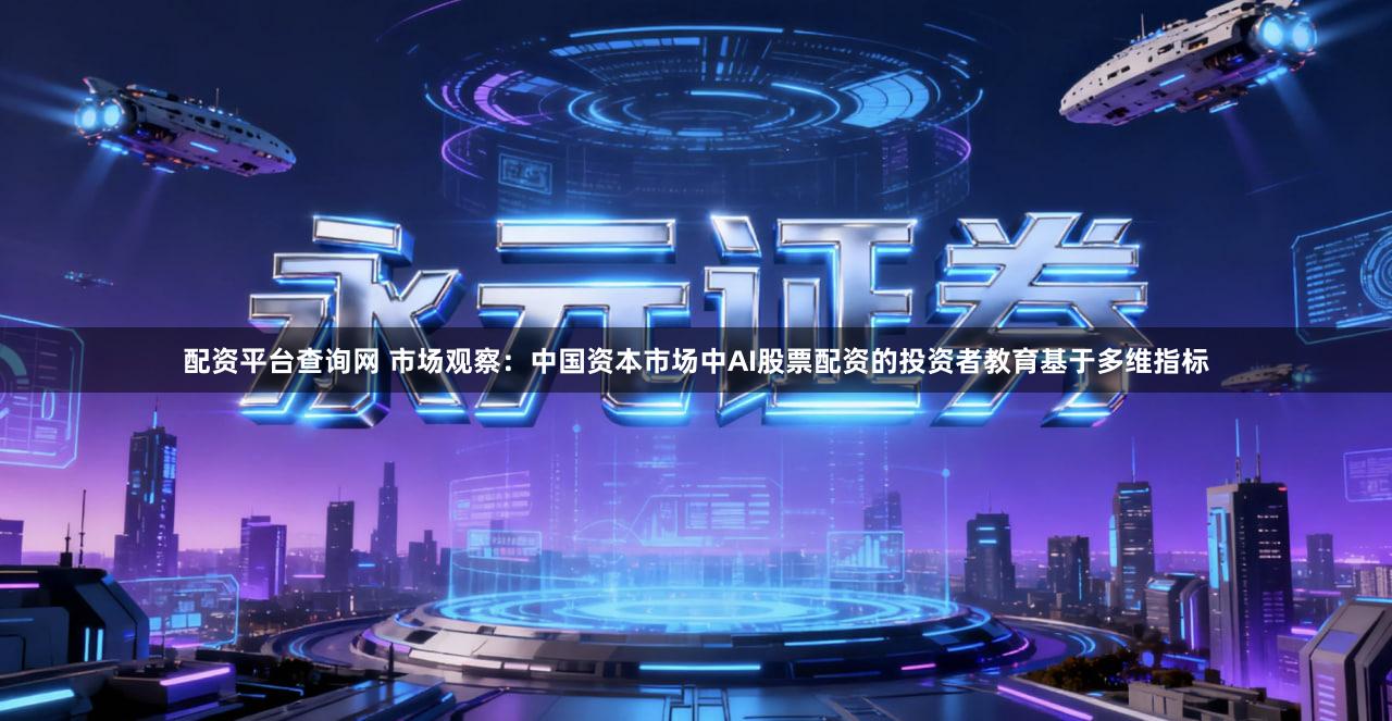 配资平台查询网 市场观察：中国资本市场中AI股票配资的投资者教育基于多维指标