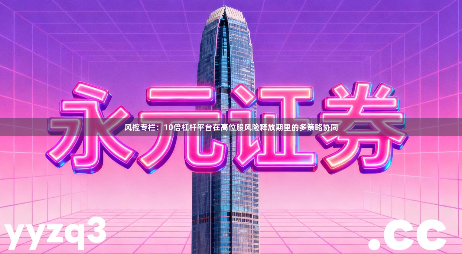 风控专栏：10倍杠杆平台在高位股风险释放期里的多策略协同