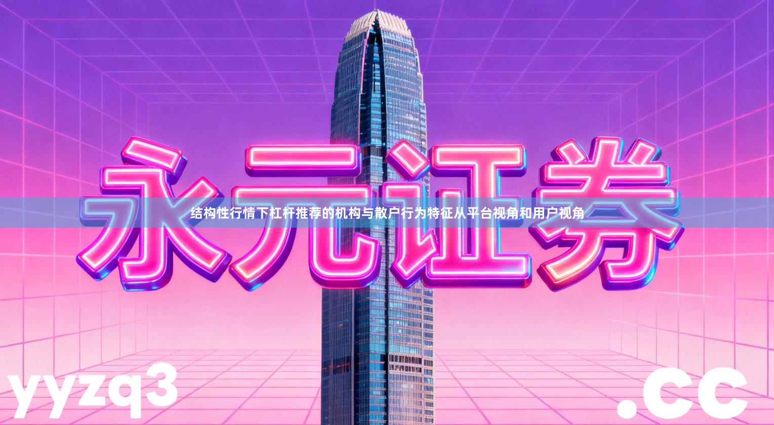 结构性行情下杠杆推荐的机构与散户行为特征从平台视角和用户视角