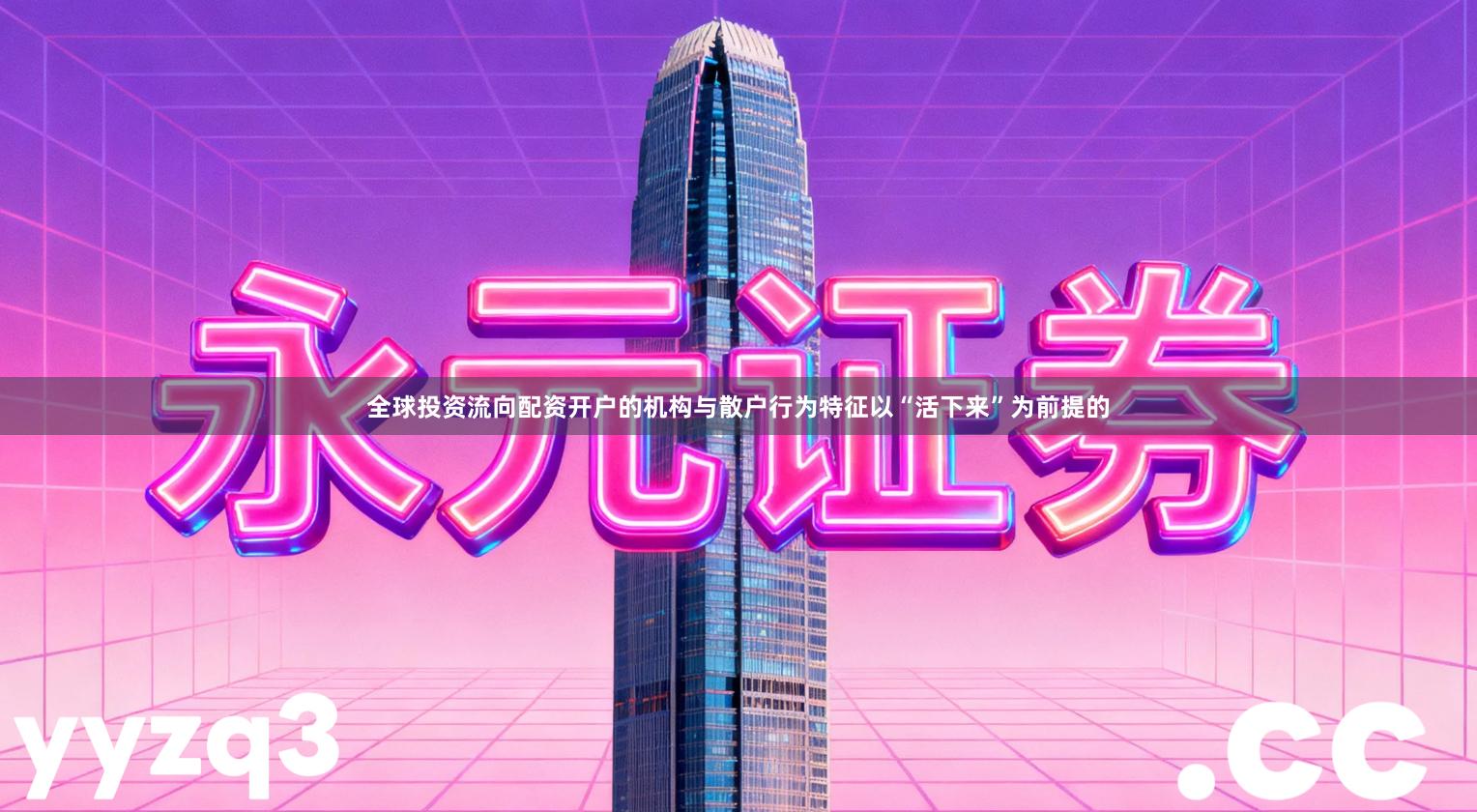 全球投资流向配资开户的机构与散户行为特征以“活下来”为前提的