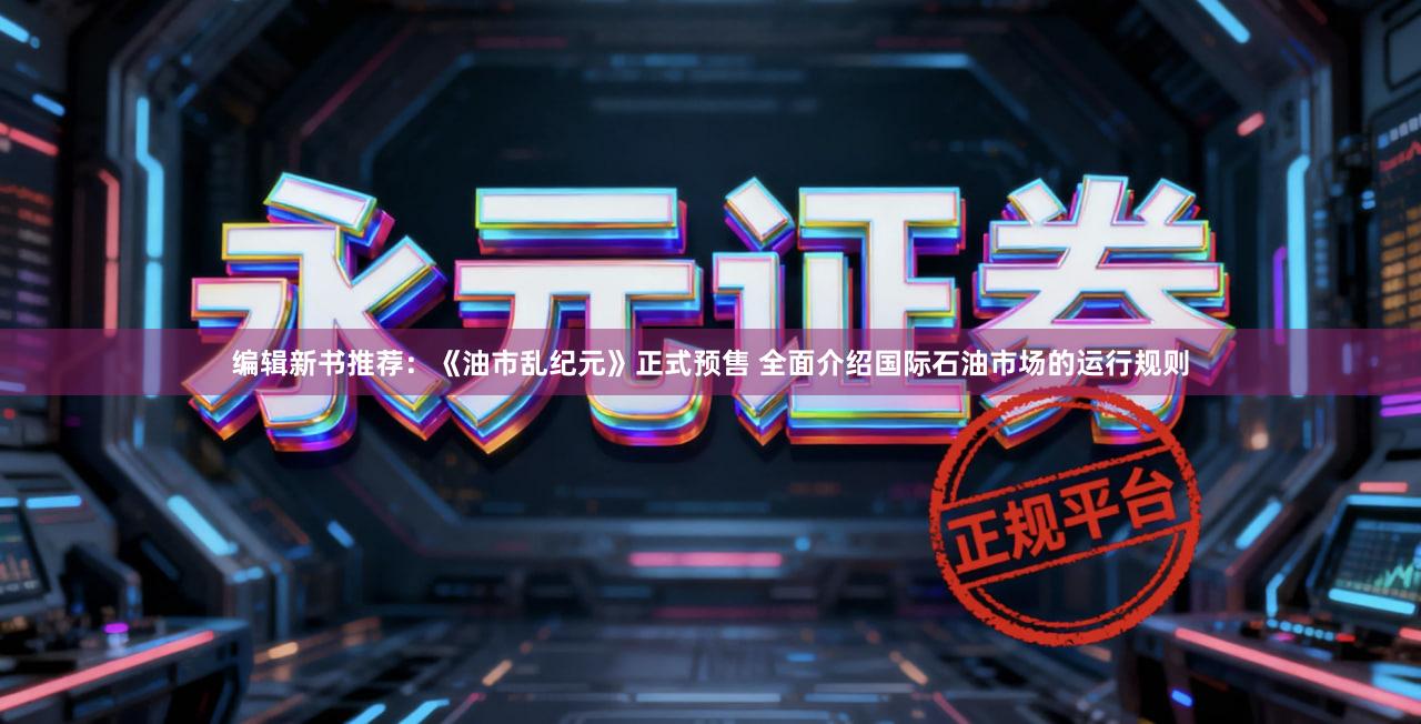 编辑新书推荐：《油市乱纪元》正式预售 全面介绍国际石油市场的运行规则