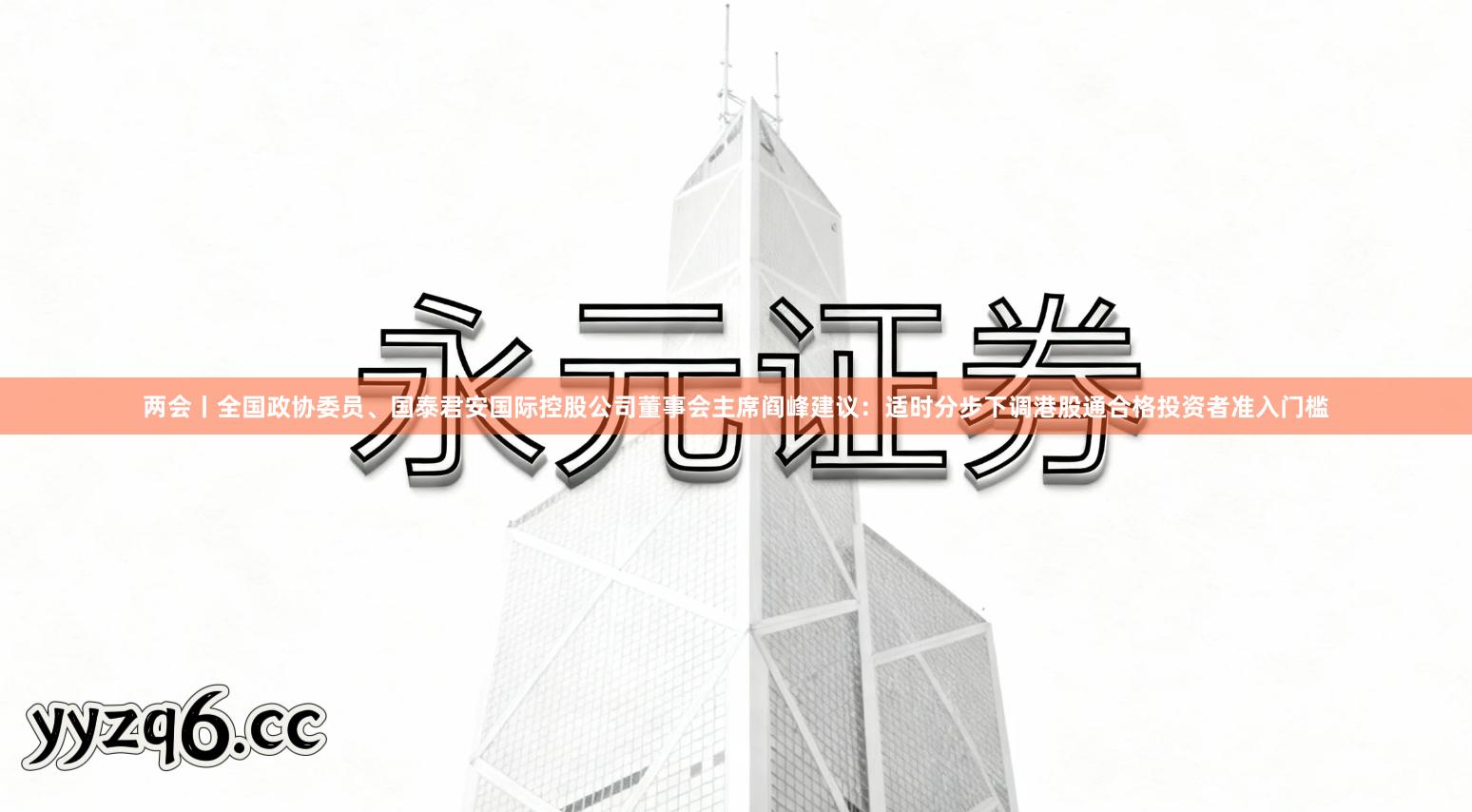 两会丨全国政协委员、国泰君安国际控股公司董事会主席阎峰建议：适时分步下调港股通合格投资者准入门槛