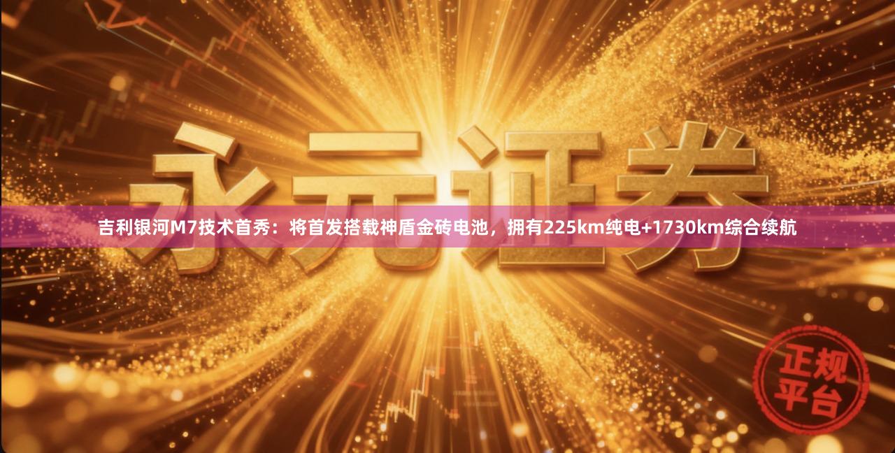 吉利银河M7技术首秀：将首发搭载神盾金砖电池，拥有225km纯电+1730km综合续航